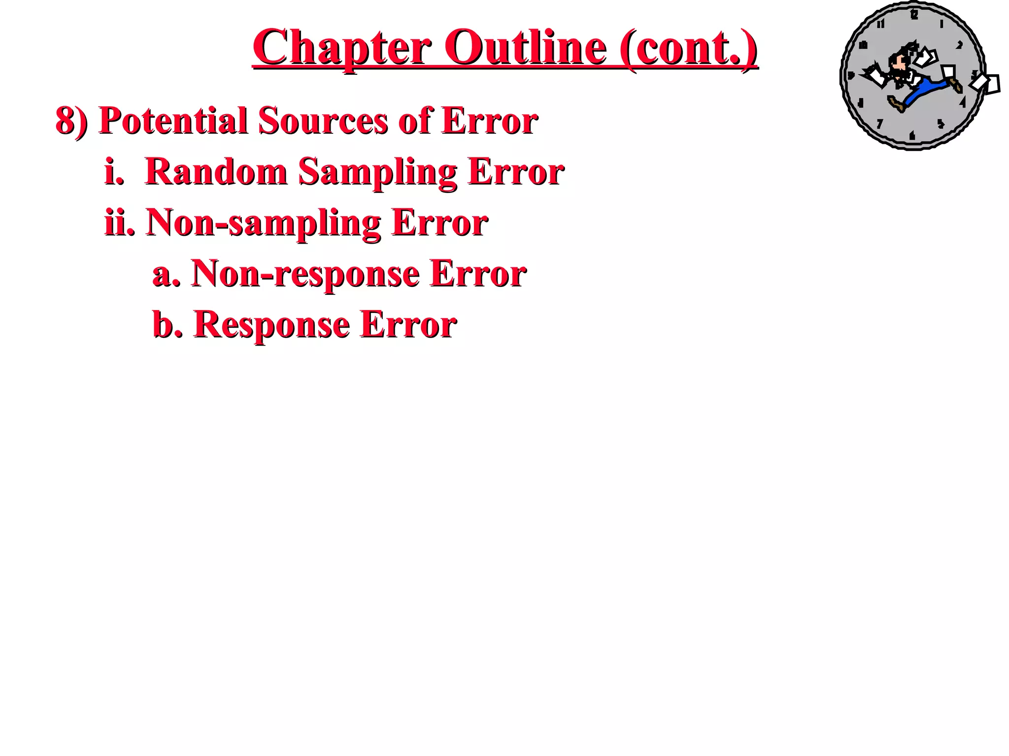 8) Potential Sources of Error8) Potential Sources of Error
i. Random Sampling Errori. Random Sampling Error
ii. Non-sampling Errorii. Non-sampling Error
a. Non-response Errora. Non-response Error
b. Response Errorb. Response Error
Chapter Outline (cont.)Chapter Outline (cont.)
 