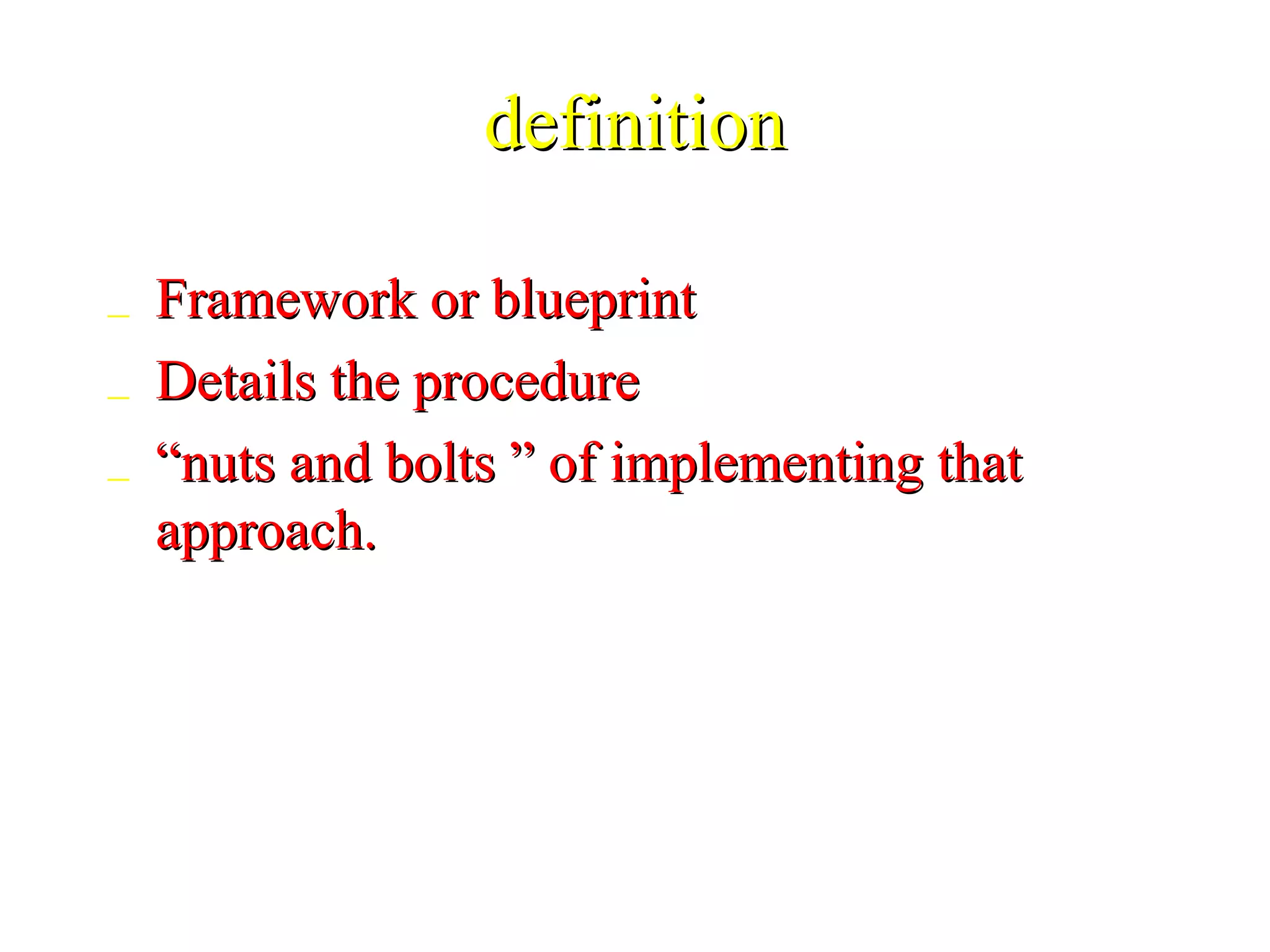 definitiondefinition
_ Framework or blueprintFramework or blueprint
_ Details the procedureDetails the procedure
_ ““nuts and bolts ” of implementing thatnuts and bolts ” of implementing that
approach.approach.
 