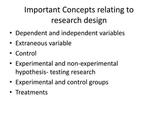 Important Concepts relating to
research design
• Dependent and independent variables
• Extraneous variable
• Control
• Experimental and non-experimental
hypothesis- testing research
• Experimental and control groups
• Treatments
 