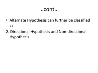 ..cont..
• Alternate Hypothesis can further be classified
as
2. Directional Hypothesis and Non-directional
Hypothesis
 