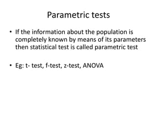 Parametric tests
• If the information about the population is
completely known by means of its parameters
then statistical test is called parametric test
• Eg: t- test, f-test, z-test, ANOVA
 