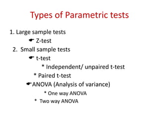 Types of Parametric tests
1. Large sample tests
 Z-test
2. Small sample tests
 t-test
* Independent/ unpaired t-test
* Paired t-test
ANOVA (Analysis of variance)
* One way ANOVA
* Two way ANOVA
 