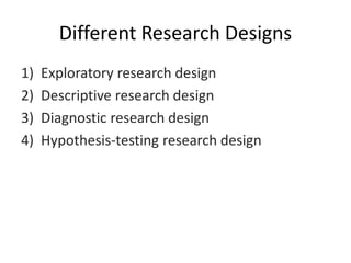 Different Research Designs
1) Exploratory research design
2) Descriptive research design
3) Diagnostic research design
4) Hypothesis-testing research design
 