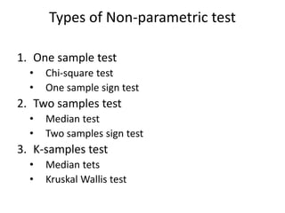 Types of Non-parametric test
1. One sample test
• Chi-square test
• One sample sign test
2. Two samples test
• Median test
• Two samples sign test
3. K-samples test
• Median tets
• Kruskal Wallis test
 