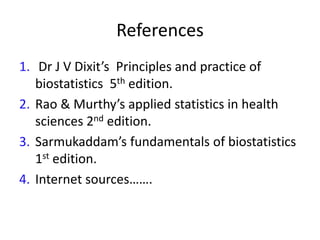 References
1. Dr J V Dixit’s Principles and practice of
biostatistics 5th edition.
2. Rao & Murthy’s applied statistics in health
sciences 2nd edition.
3. Sarmukaddam’s fundamentals of biostatistics
1st edition.
4. Internet sources…….
 