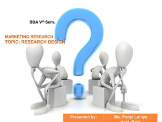 BBA Vth Sem.
MARKETING RESEARCH
TOPIC: RESEARCH DESIGN
Presented by: Ms. Pooja Luniya
 