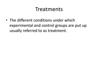 Treatments
• The different conditions under which
experimental and control groups are put up
usually referred to as treatment.
 