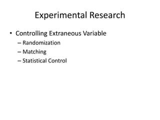Experimental Research
• Controlling Extraneous Variable
– Randomization
– Matching
– Statistical Control
 