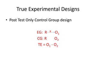 True Experimental Designs
• Post Test Only Control Group design
EG: R X O1
CG: R O2
TE = O1 - O2
 