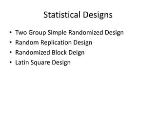 Statistical Designs
• Two Group Simple Randomized Design
• Random Replication Design
• Randomized Block Deign
• Latin Square Design
 