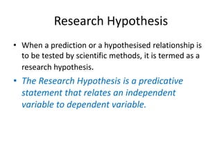 Research Hypothesis
• When a prediction or a hypothesised relationship is
to be tested by scientific methods, it is termed...