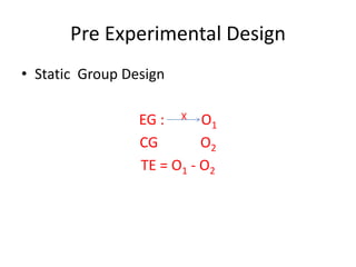 Pre Experimental Design
• Static Group Design
EG : X O1
CG O2
TE = O1 - O2
 