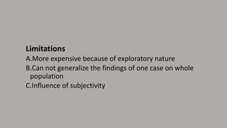 Limitations
A.More expensive because of exploratory nature
B.Can not generalize the findings of one case on whole
population
C.Influence of subjectivity
 