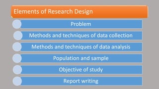 Elements of Research Design
Problem
Methods and techniques of data collection
Methods and techniques of data analysis
Population and sample
Objective of study
Report writing
 