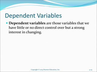 Dependent Variables
 Dependent variables are those variables that we
have little or no direct control over but a strong
interest in changing.
4-24Copyright © 2014 Pearson Education, Inc.
 