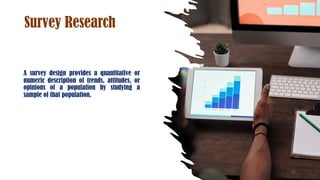 Survey Research
A survey design provides a quantitative or
numeric description of trends, attitudes, or
opinions of a population by studying a
sample of that population.
21
 