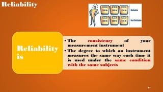 Reliability
• The consistency of your
measurement instrument
• The degree to which an instrument
measures the same way each time it
is used under the same condition
with the same subjects
Reliability
is
95
 