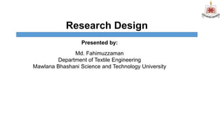 Research Design
Presented by:
Md. Fahimuzzaman
Department of Textile Engineering
Mawlana Bhashani Science and Technology University
 