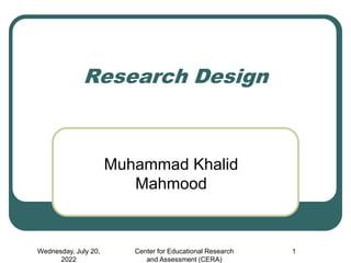 Wednesday, July 20,
2022
Center for Educational Research
and Assessment (CERA)
1
Research Design
Muhammad Khalid
Mahmood
 