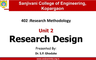 Dept. of MBA, Sanjivani COE, Kopargaon
402 :Research Methodology
Unit 2
Research Design
Presented By:
Dr. S.P. Ghodake
1
Sanjivani College of Engineering,
Kopargaon
www.sanjivanimba.org.in
 