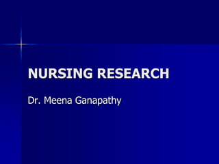 NURSING RESEARCH
Dr. Meena Ganapathy
 