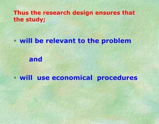 Thus the research design ensures that
the study;
 will be relevant to the problem
and
 will use economical procedures
 