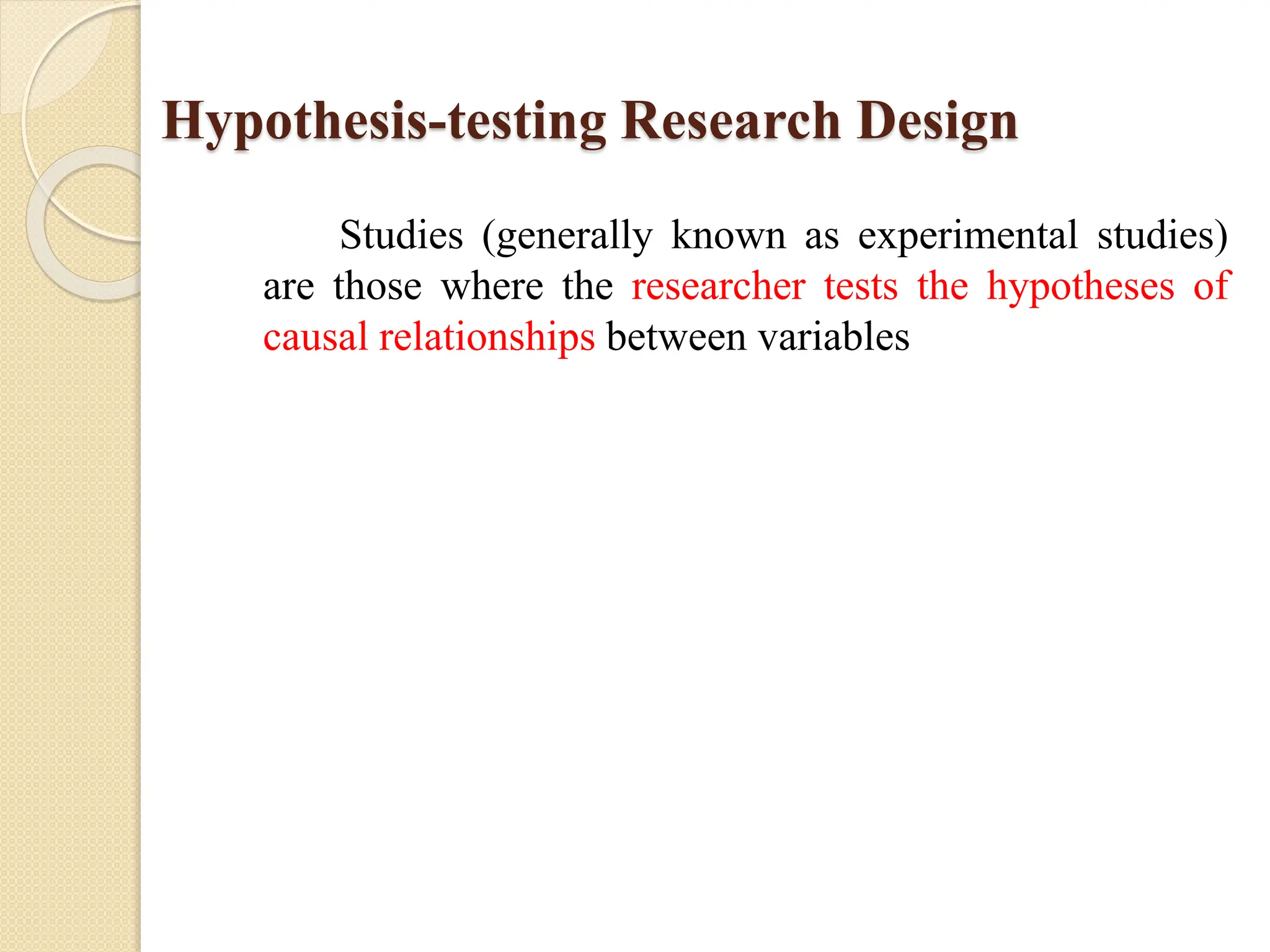 Hypothesis-testing Research Design
Studies (generally known as experimental studies)
are those where the researcher tests the hypotheses of
causal relationships between variables
 