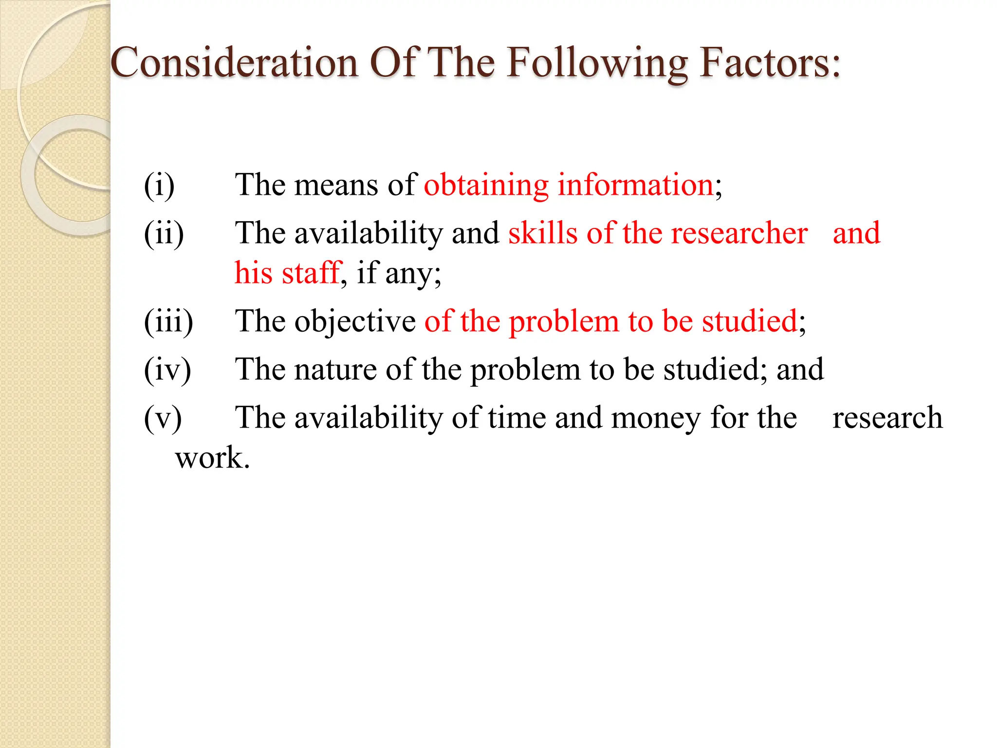Consideration Of The Following Factors:
(i) The means of obtaining information;
(ii) The availability and skills of the researcher and
his staff, if any;
(iii) The objective of the problem to be studied;
(iv) The nature of the problem to be studied; and
(v) The availability of time and money for the research
work.
 