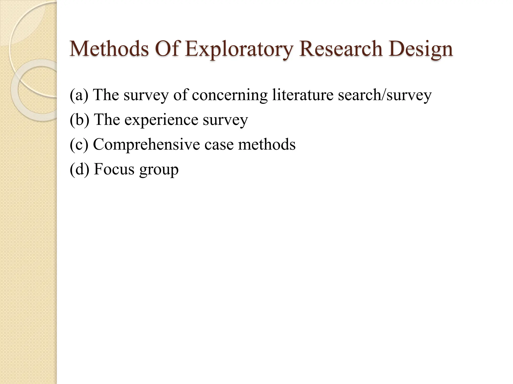 Methods Of Exploratory Research Design
(a) The survey of concerning literature search/survey
(b) The experience survey
(c) Comprehensive case methods
(d) Focus group
 