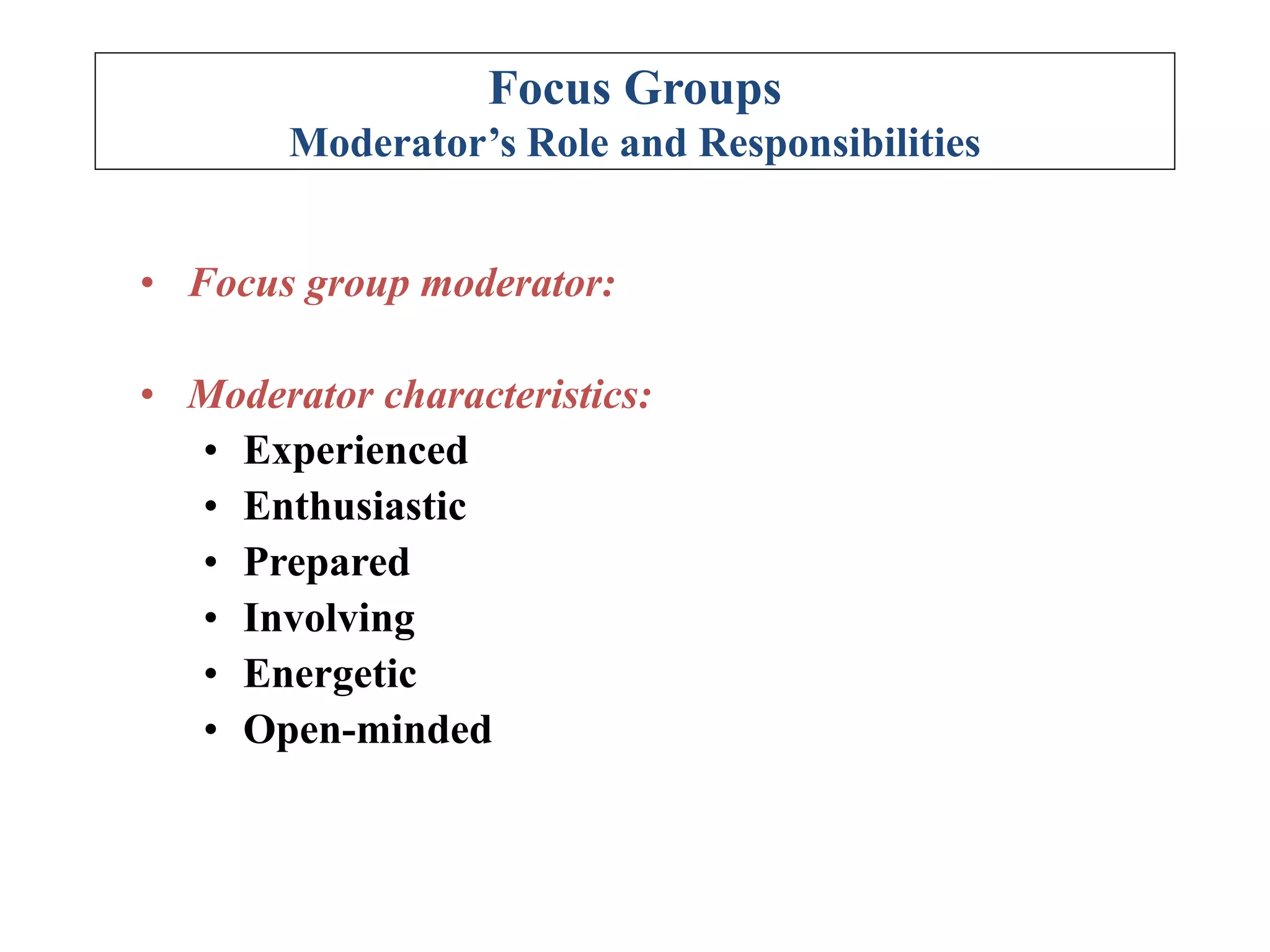 Focus Groups
Moderator’s Role and Responsibilities
• Focus group moderator:
• Moderator characteristics:
• Experienced
• Enthusiastic
• Prepared
• Involving
• Energetic
• Open-minded
 