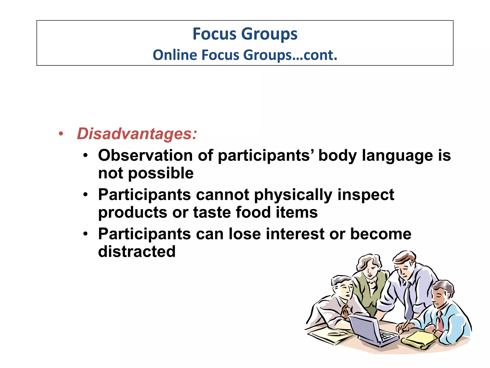Focus Groups
Online Focus Groups…cont.
• Disadvantages:
• Observation of participants’ body language is
not possible
• Participants cannot physically inspect
products or taste food items
• Participants can lose interest or become
distracted
 