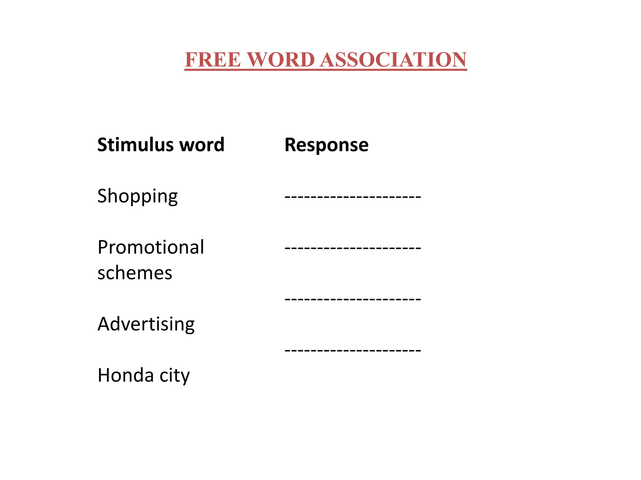 FREE WORD ASSOCIATION
Stimulus word
Shopping
Promotional
schemes
Advertising
Honda city
Response
---------------------
---------------------
---------------------
---------------------
 