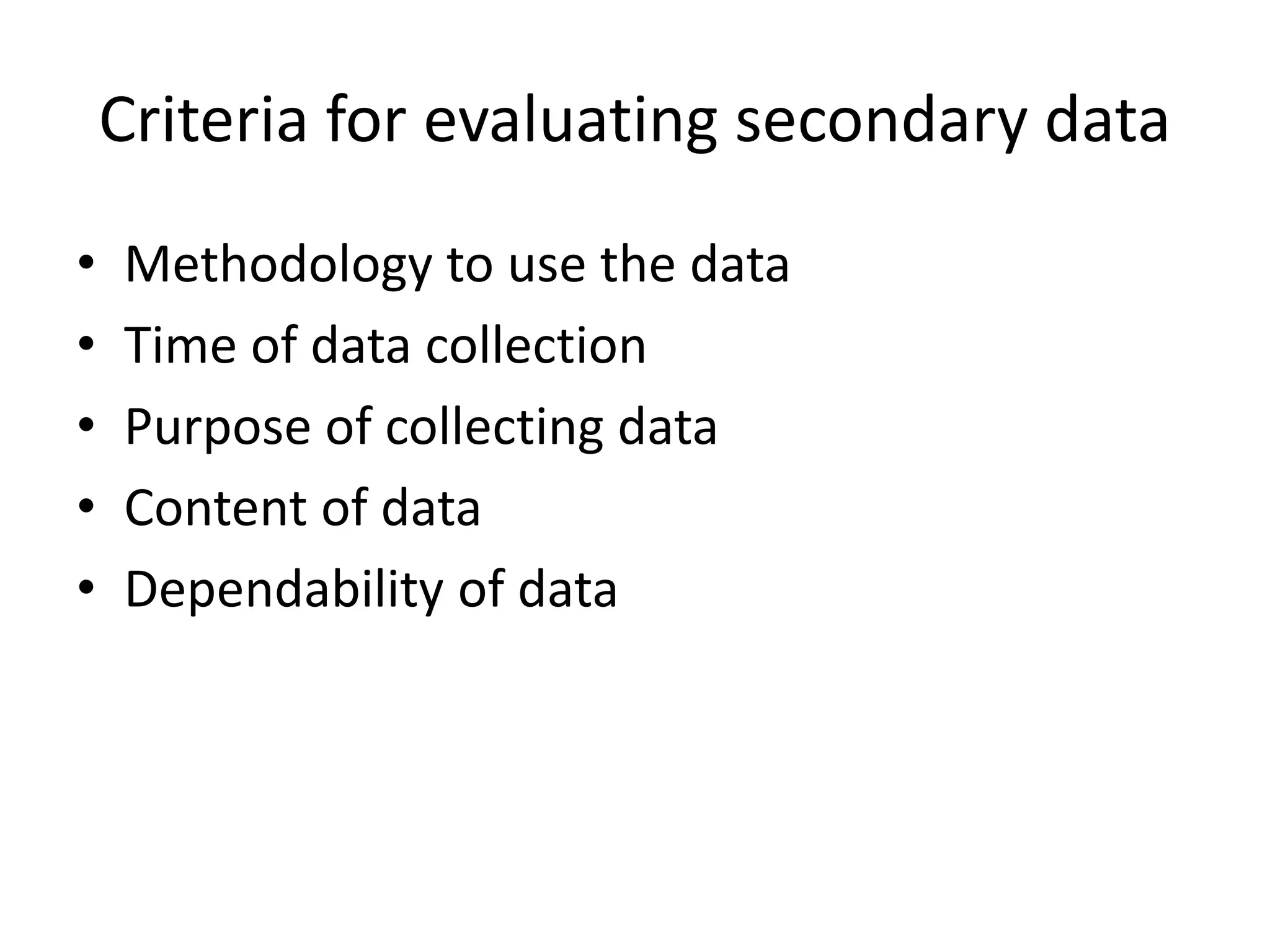 Criteria for evaluating secondary data
• Methodology to use the data
• Time of data collection
• Purpose of collecting data
• Content of data
• Dependability of data
 