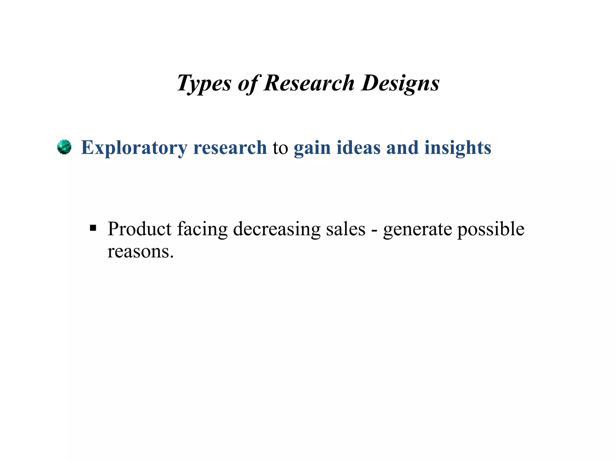 Types of Research Designs
Exploratory research to gain ideas and insights
 Product facing decreasing sales - generate possible
reasons.
 