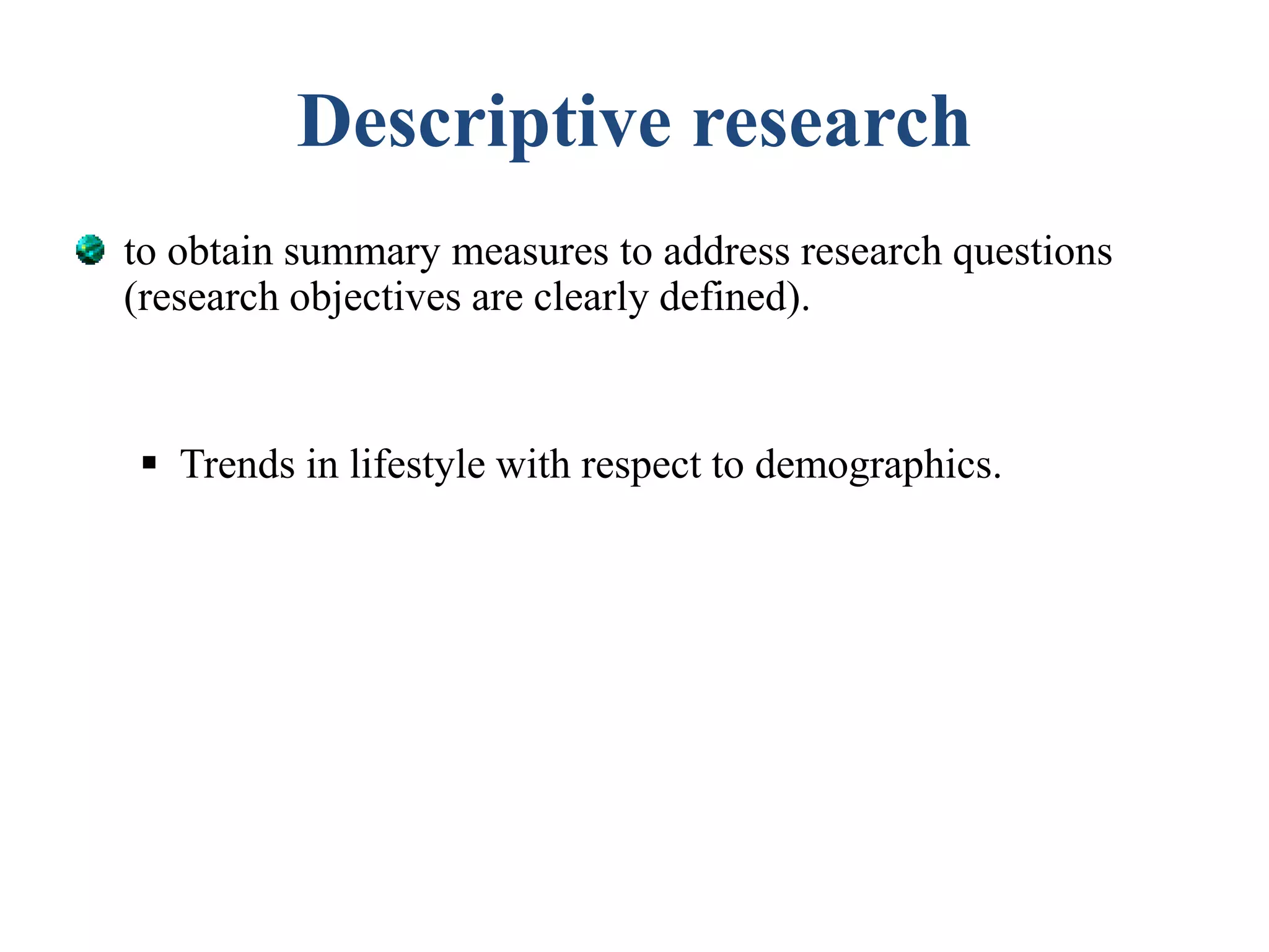 Descriptive research
to obtain summary measures to address research questions
(research objectives are clearly defined).
 Trends in lifestyle with respect to demographics.
 