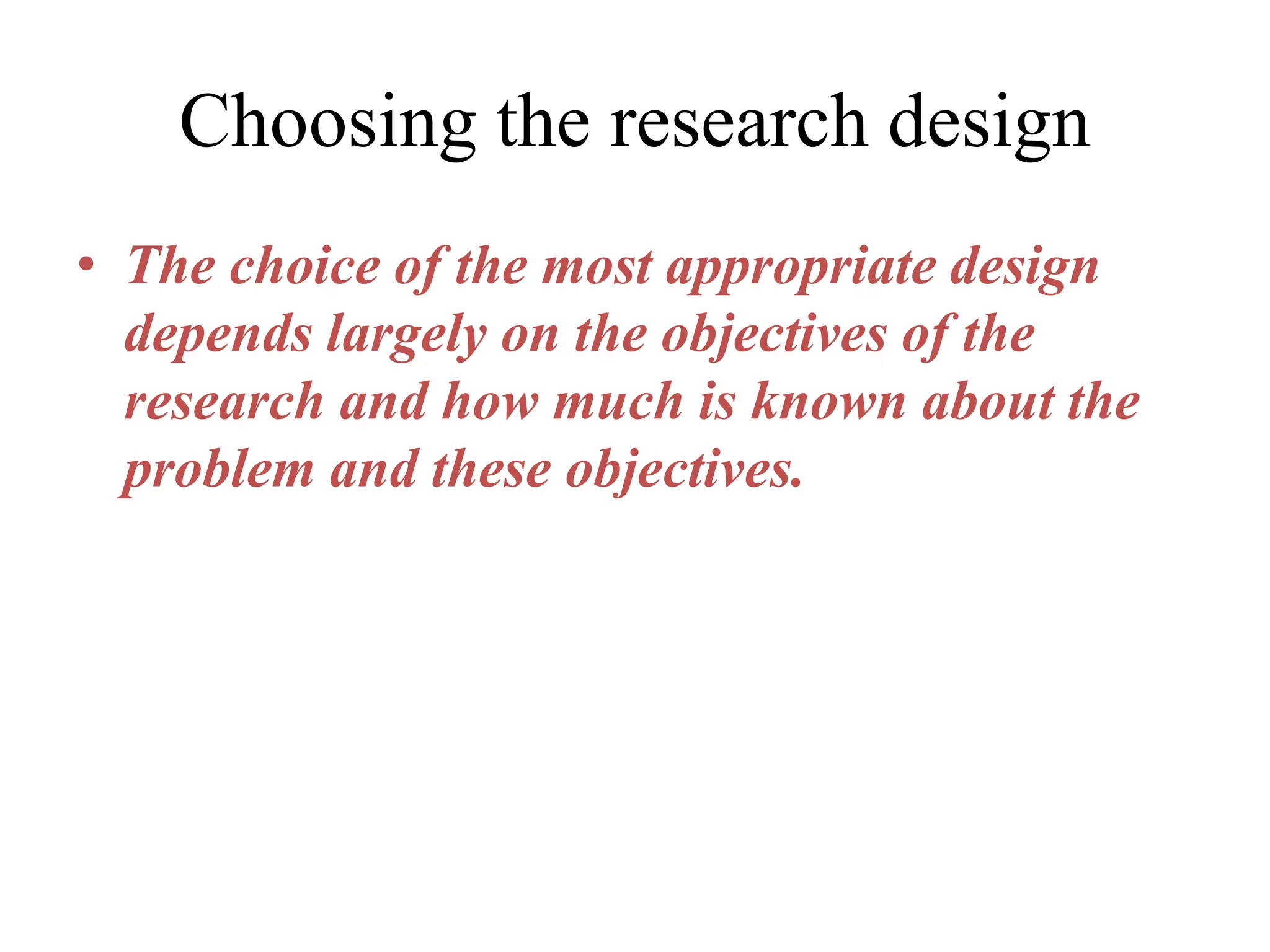 Choosing the research design
• The choice of the most appropriate design
depends largely on the objectives of the
research and how much is known about the
problem and these objectives.
 