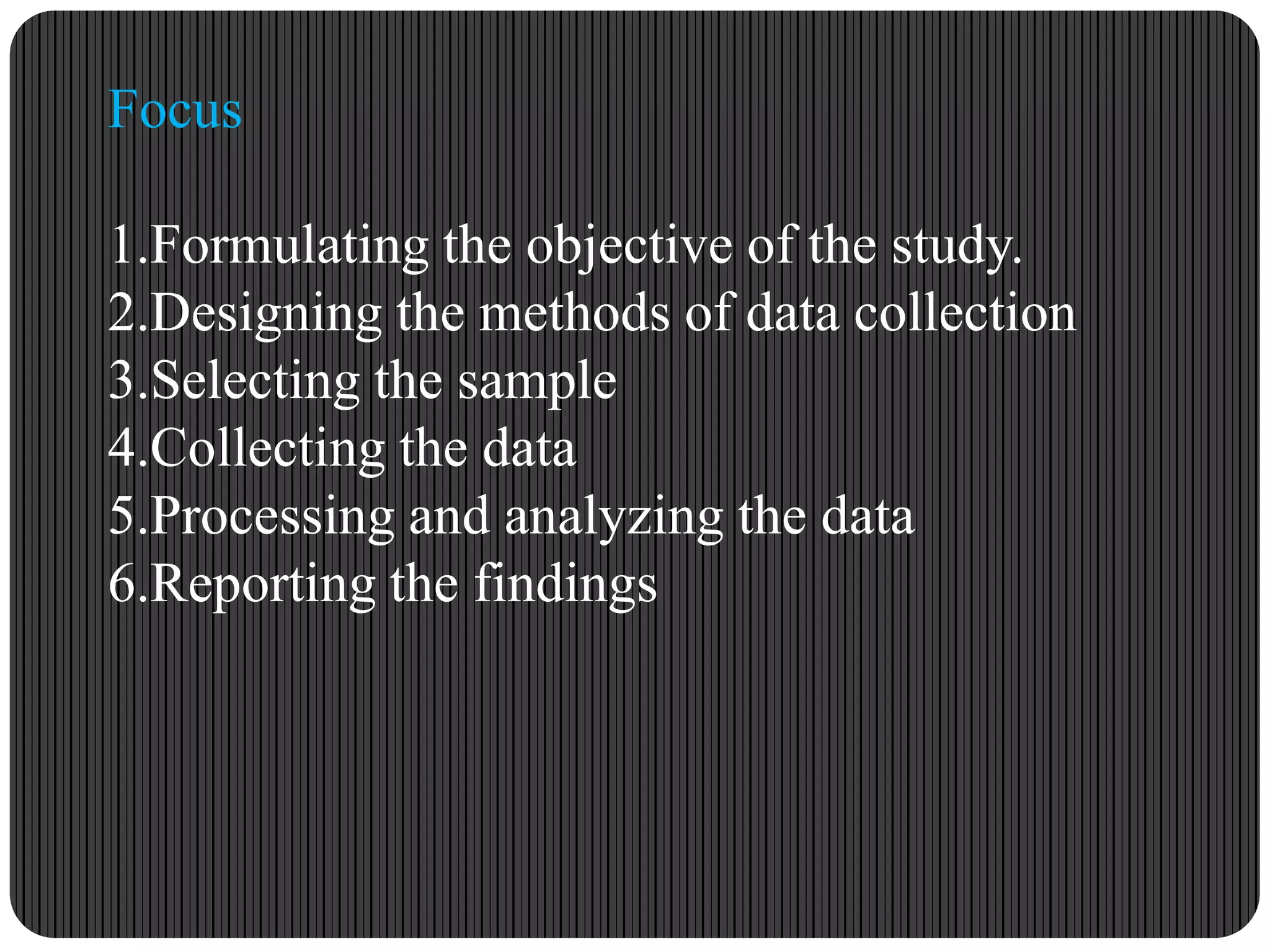 Focus
1.Formulating the objective of the study.
2.Designing the methods of data collection
3.Selecting the sample
4.Collecting the data
5.Processing and analyzing the data
6.Reporting the findings
 