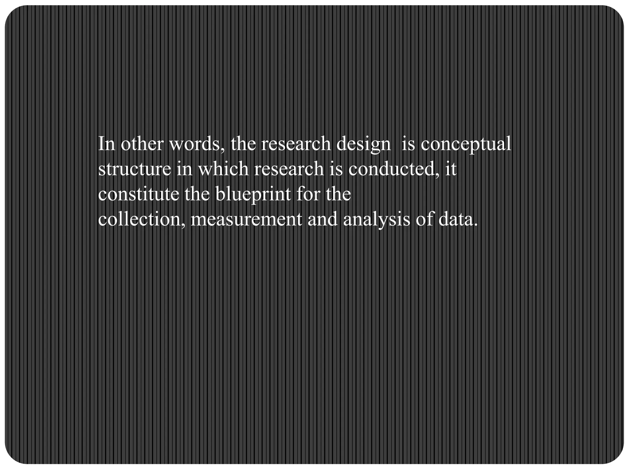 In other words, the research design is conceptual
structure in which research is conducted, it
constitute the blueprint for the
collection, measurement and analysis of data.
 
