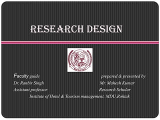 Research Design
Faculty guide prepared & presented by
Dr. Ranbir Singh Mr. Mahesh Kumar
Assistant professor Research Scholar
Institute of Hotel & Tourism management, MDU,Rohtak
 
