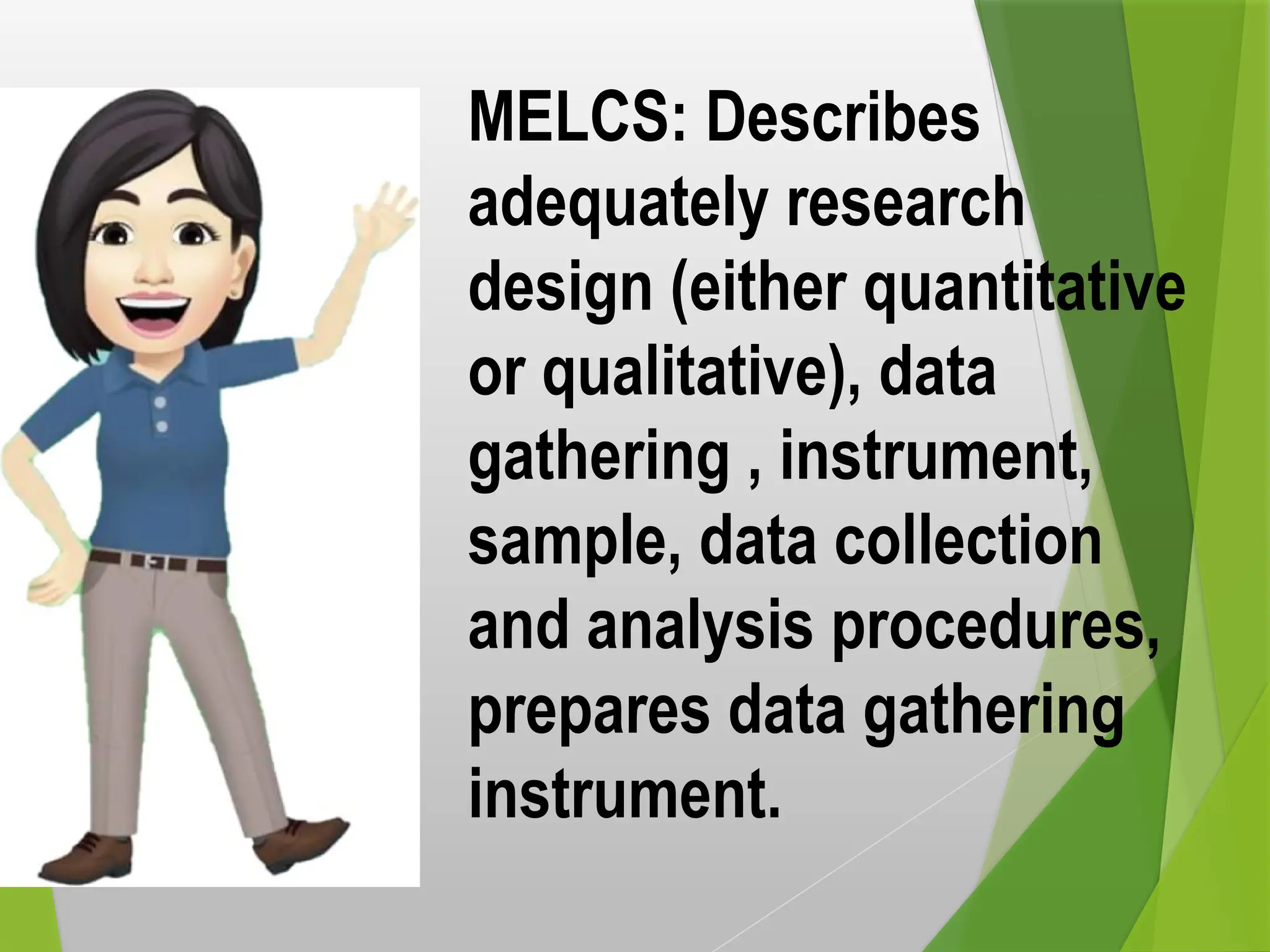 MELCS: Describes
adequately research
design (either quantitative
or qualitative), data
gathering , instrument,
sample, data collection
and analysis procedures,
prepares data gathering
instrument.
 