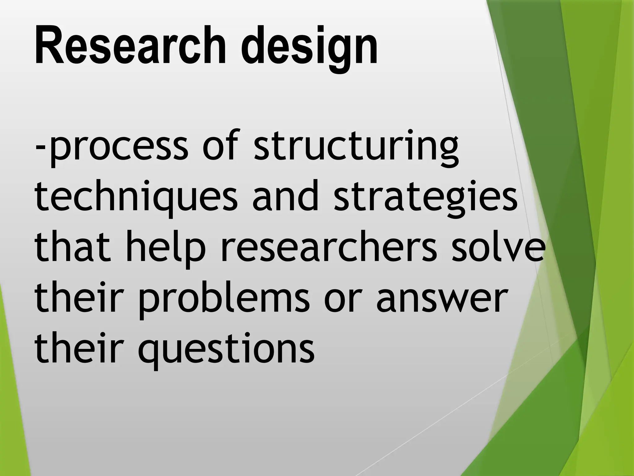 Research design
-process of structuring
techniques and strategies
that help researchers solve
their problems or answer
their questions
 