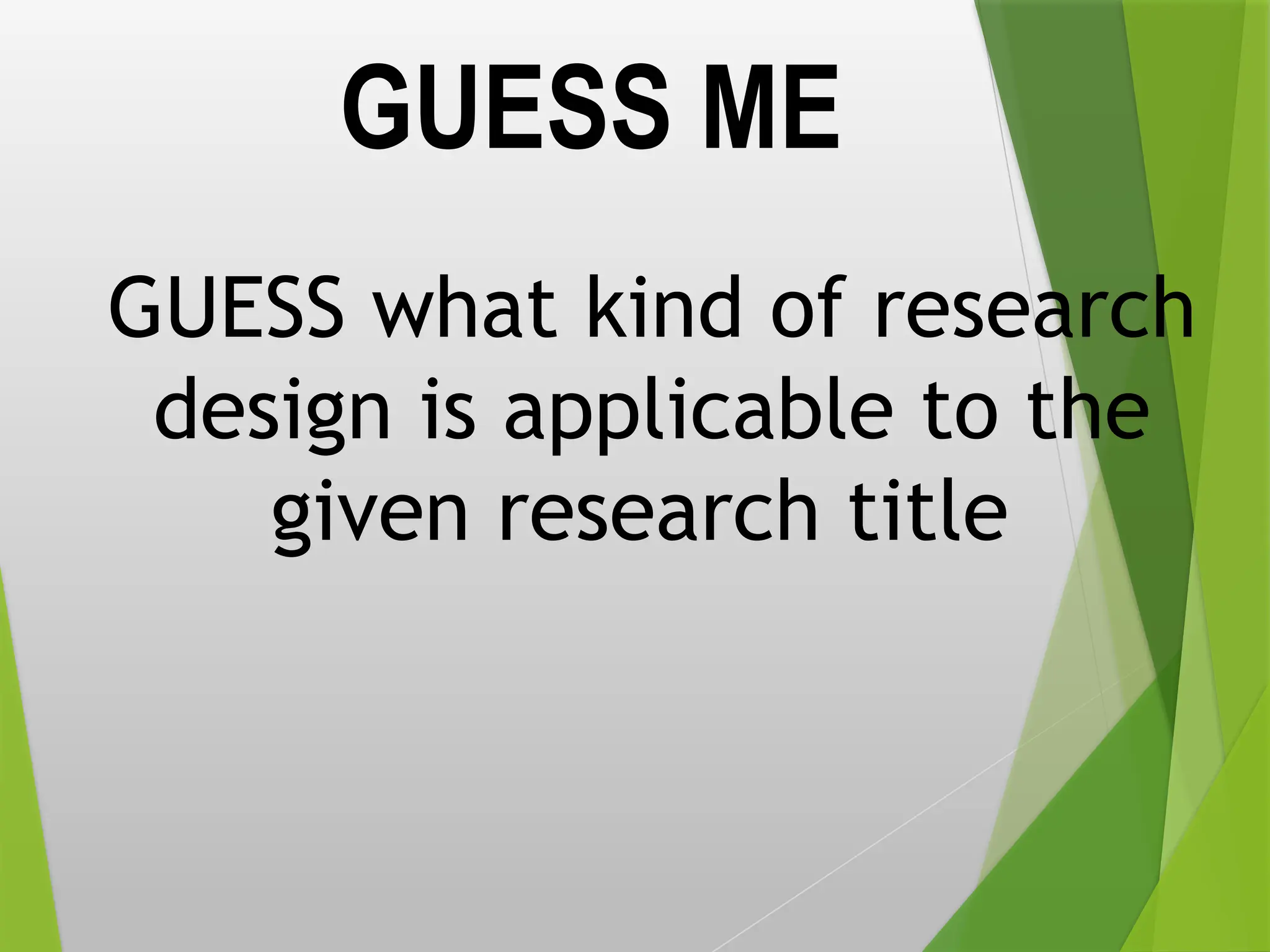 GUESS ME
GUESS what kind of research
design is applicable to the
given research title
 