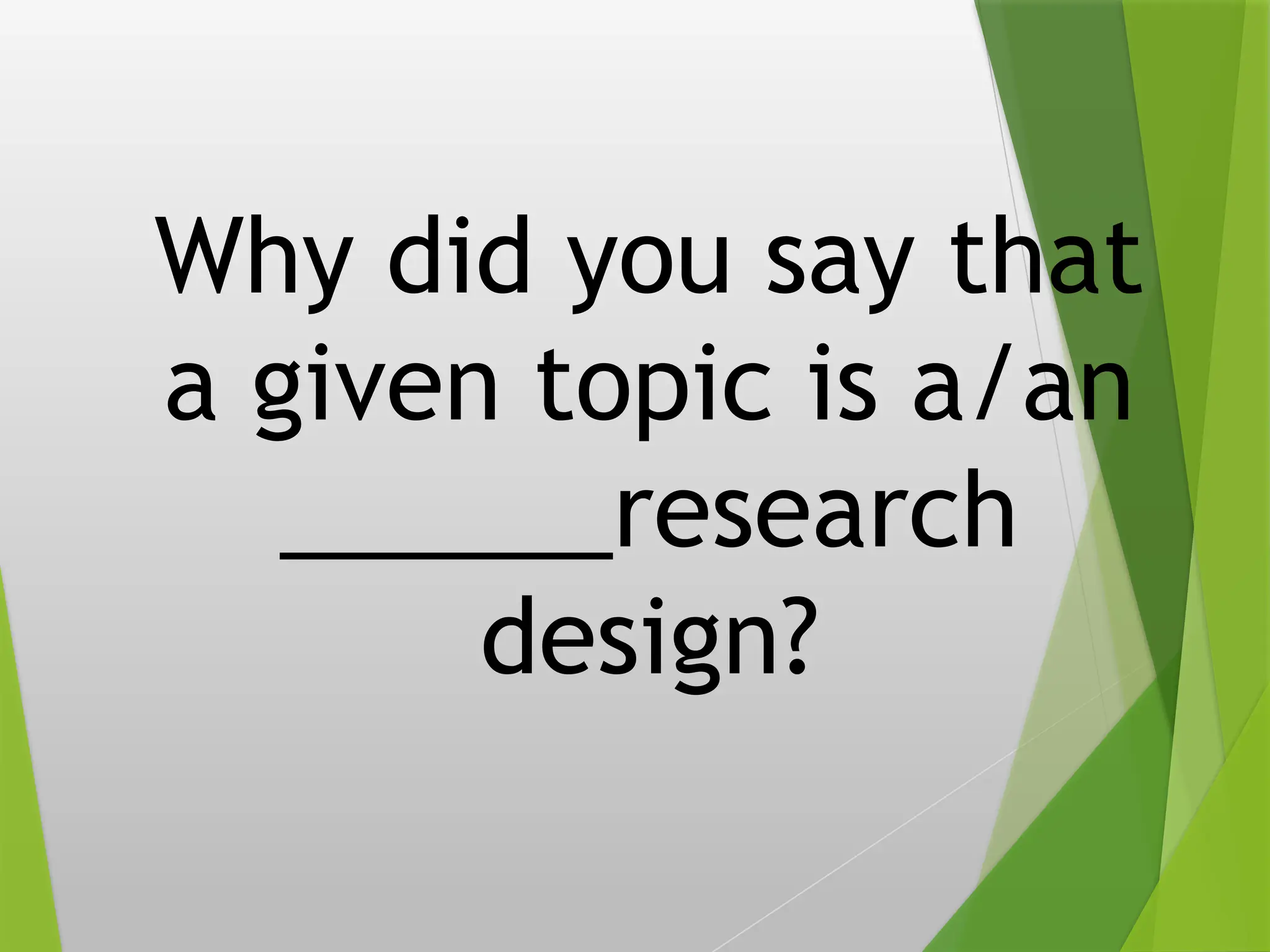 Why did you say that
a given topic is a/an
______research
design?
 