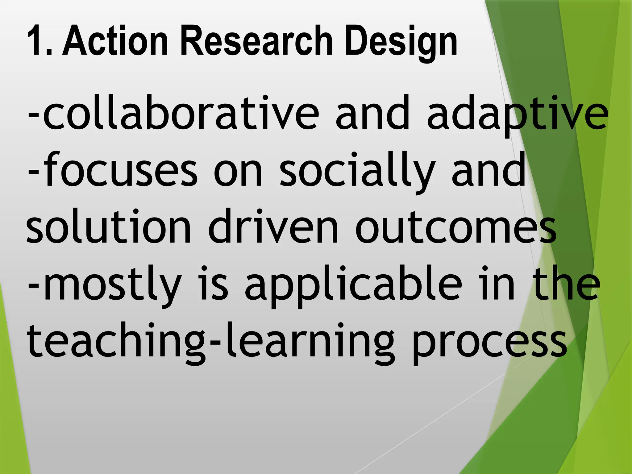 1. Action Research Design
-collaborative and adaptive
-focuses on socially and
solution driven outcomes
-mostly is applicable in the
teaching-learning process
 