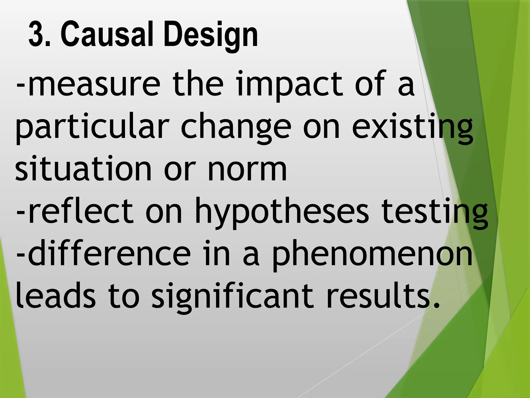 3. Causal Design
-measure the impact of a
particular change on existing
situation or norm
-reflect on hypotheses testing
-difference in a phenomenon
leads to significant results.
 
