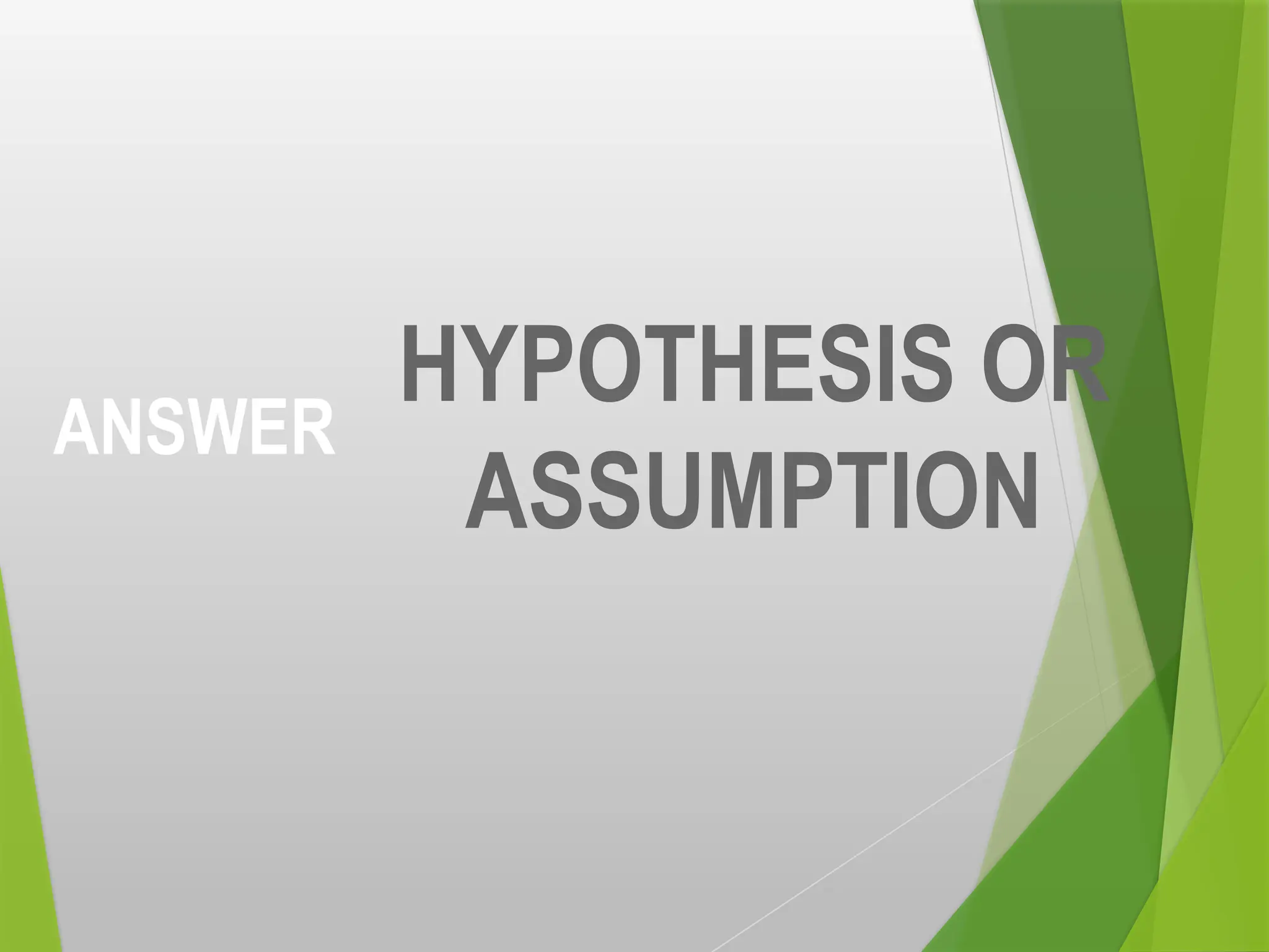 ANSWER
HYPOTHESIS OR
ASSUMPTION
 