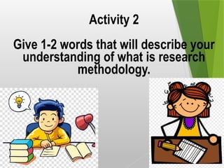 Activity 2
Give 1-2 words that will describe your
understanding of what is research
methodology.
 