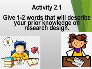 Activity 2.1
Give 1-2 words that will describe
your prior knowledge on
research design.
 