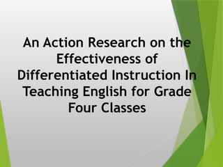 An Action Research on the
Effectiveness of
Differentiated Instruction In
Teaching English for Grade
Four Classes
 