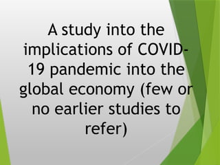 A study into the
implications of COVID-
19 pandemic into the
global economy (few or
no earlier studies to
refer)
 